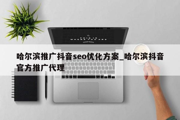 哈尔滨推广抖音seo优化方案_哈尔滨抖音官方推广代理