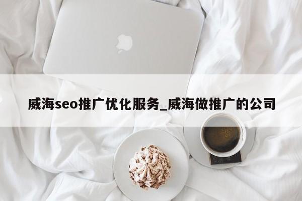 威海seo推广优化服务_威海做推广的公司