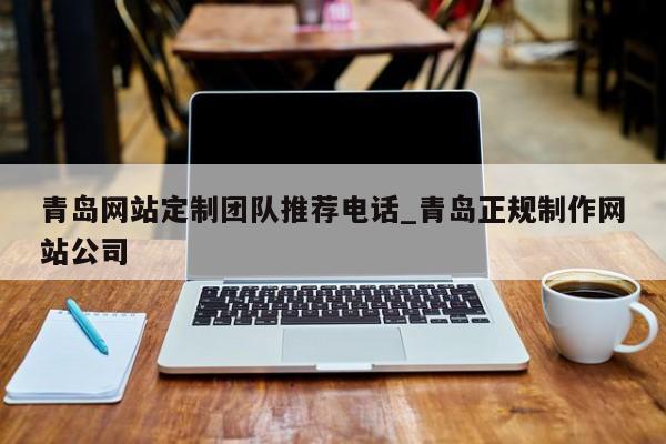 青岛网站定制团队推荐电话_青岛正规制作网站公司