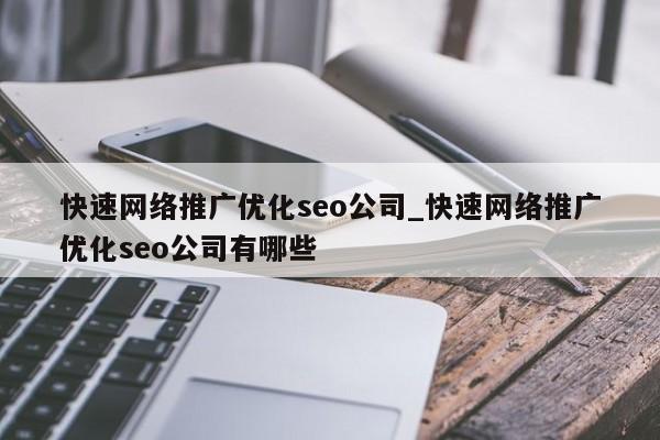 快速网络推广优化seo公司_快速网络推广优化seo公司有哪些