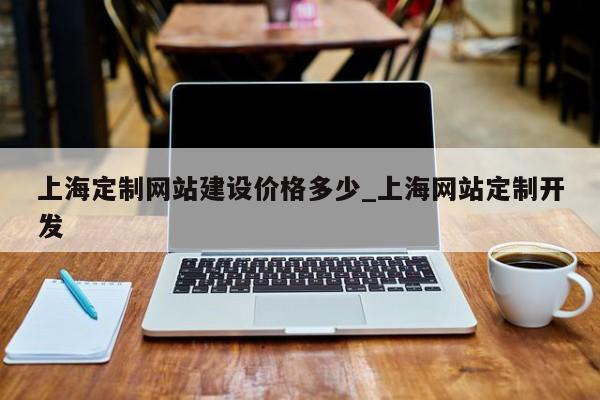 上海定制网站建设价格多少_上海网站定制开发