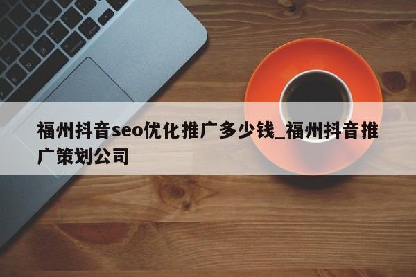 福州抖音seo优化推广多少钱_福州抖音推广策划公司