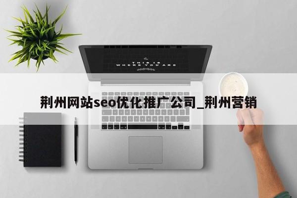 荆州网站seo优化推广公司_荆州营销