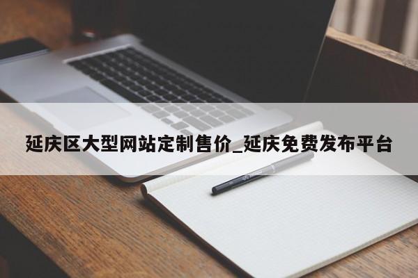 延庆区大型网站定制售价_延庆免费发布平台
