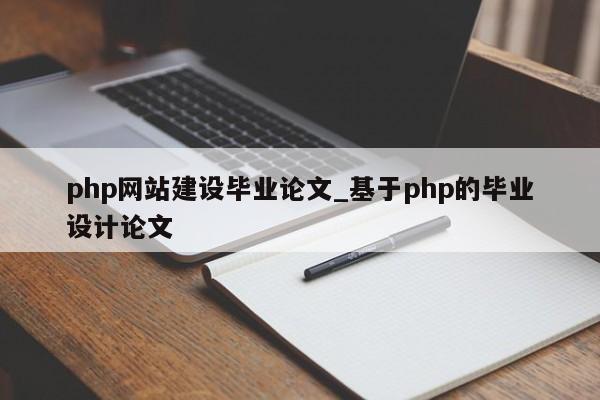 php网站建设毕业论文_基于php的毕业设计论文