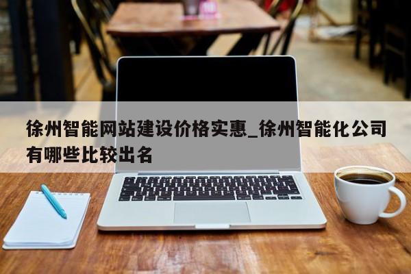 徐州智能网站建设价格实惠_徐州智能化公司有哪些比较出名