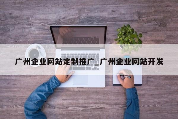 广州企业网站定制推广_广州企业网站开发