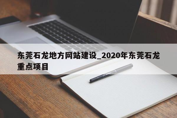 东莞石龙地方网站建设_2020年东莞石龙重点项目